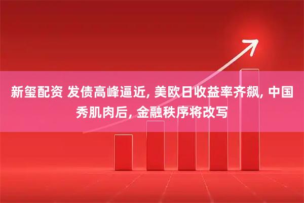 新玺配资 发债高峰逼近, 美欧日收益率齐飙, 中国秀肌肉后, 金融秩序将改写