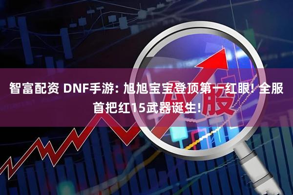 智富配资 DNF手游: 旭旭宝宝登顶第一红眼! 全服首把红15武器诞生!