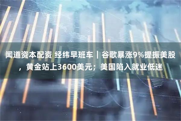闻道资本配资 经纬早班车｜谷歌暴涨9%提振美股，黄金站上3600美元；美国陷入就业低迷