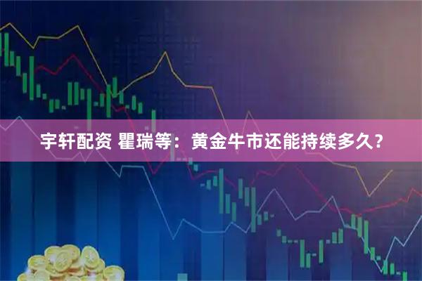 宇轩配资 瞿瑞等：黄金牛市还能持续多久？