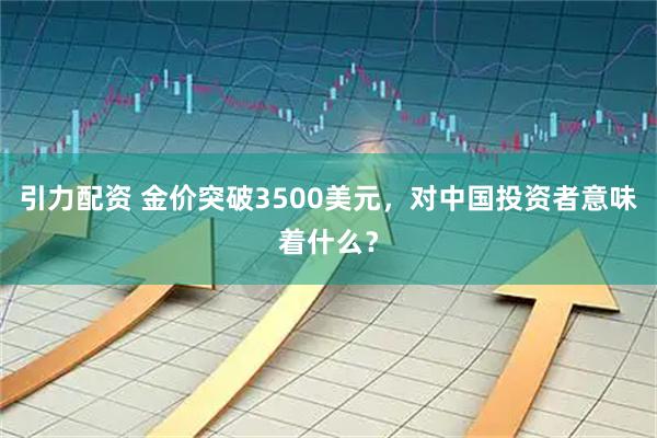引力配资 金价突破3500美元，对中国投资者意味着什么？