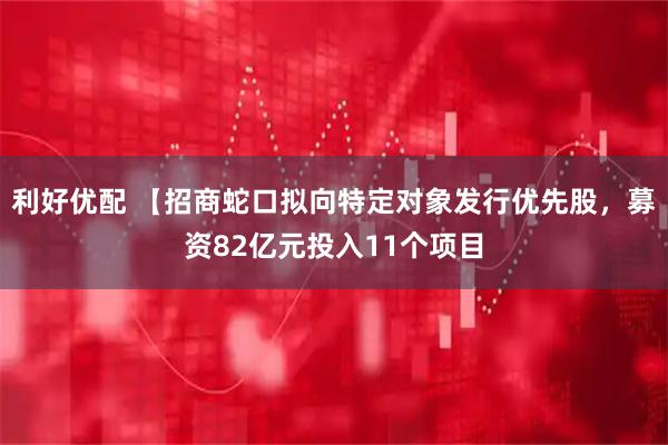 利好优配 【招商蛇口拟向特定对象发行优先股，募资82亿元投入11个项目