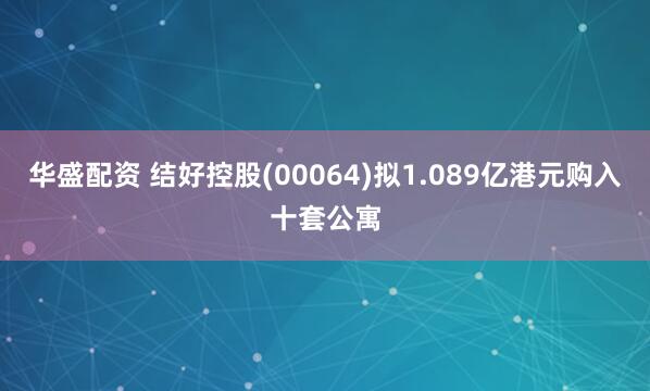 华盛配资 结好控股(00064)拟1.089亿港元购入十套公寓