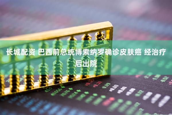 长城配资 巴西前总统博索纳罗确诊皮肤癌 经治疗后出院