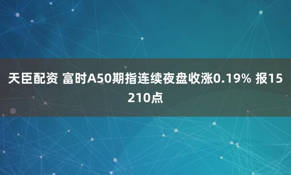 天臣配资 富时A50期指连续夜盘收涨0.19% 报15210点
