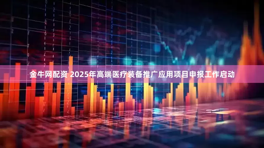 金牛网配资 2025年高端医疗装备推广应用项目申报工作启动