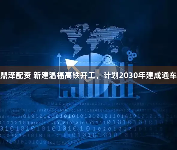 鼎泽配资 新建温福高铁开工，计划2030年建成通车