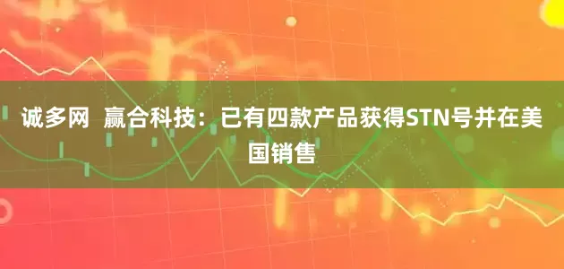 诚多网  赢合科技：已有四款产品获得STN号并在美国销售
