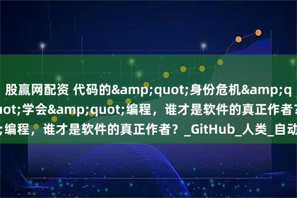 股赢网配资 代码的&quot;身份危机&quot;：当AI&quot;学会&quot;编程，谁才是软件的真正作者？_GitHub_人类_自动