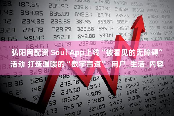 弘阳网配资 Soul App上线“被看见的无障碍”活动 打造温暖的“数字盲道”_用户_生活_内容