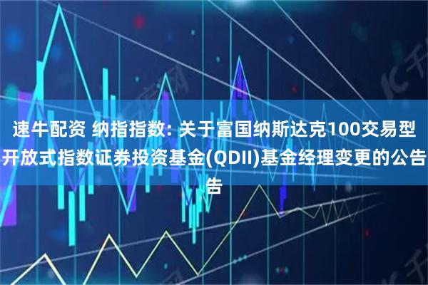 速牛配资 纳指指数: 关于富国纳斯达克100交易型开放式指数证券投资基金(QDII)基金经理变更的公告