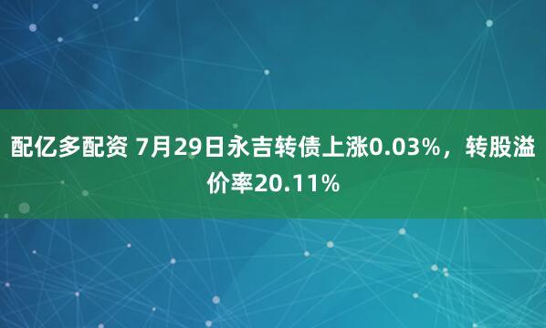 配亿多配资 7月29日永吉转债上涨0.03%，转股溢价率20.11%