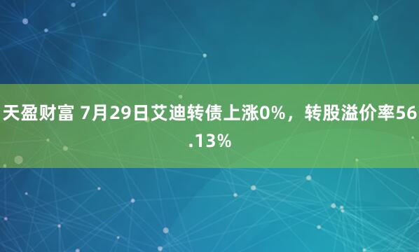 天盈财富 7月29日艾迪转债上涨0%，转股溢价率56.13%