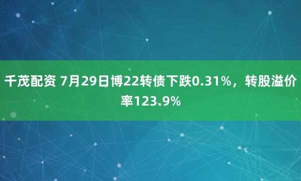 千茂配资 7月29日博22转债下跌0.31%,转股溢价率123.9%