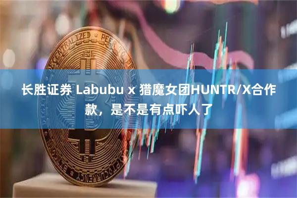 长胜证券 Labubu x 猎魔女团HUNTR/X合作款，是不是有点吓人了