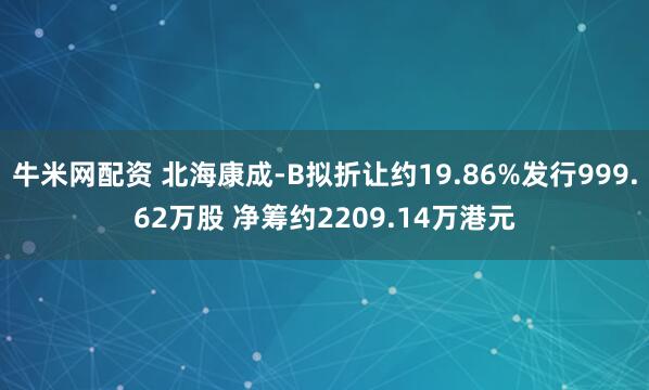 牛米网配资 北海康成-B拟折让约19.86%发行999.62万股 净筹约2209.14万港元
