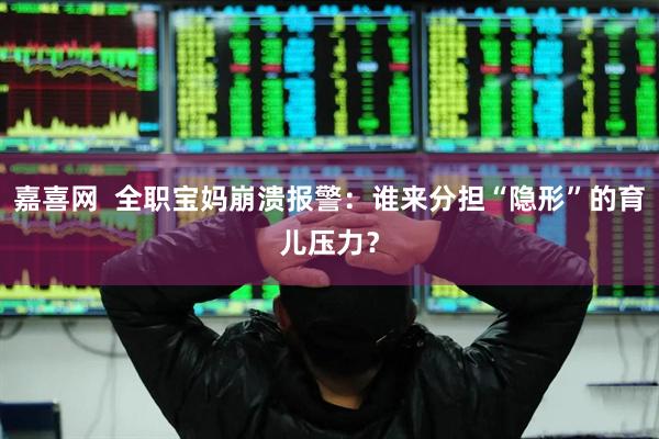 嘉喜网  全职宝妈崩溃报警：谁来分担“隐形”的育儿压力？
