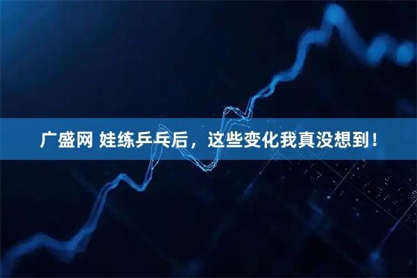 广盛网 娃练乒乓后，这些变化我真没想到！