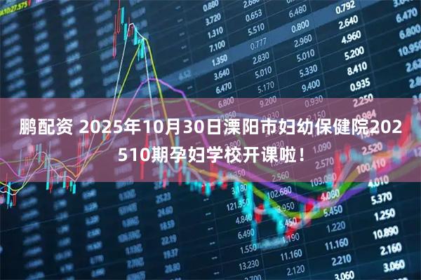 鹏配资 2025年10月30日溧阳市妇幼保健院202510期孕妇学校开课啦！