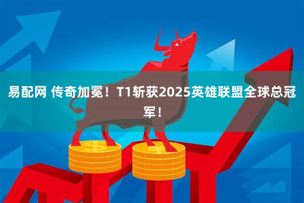 易配网 传奇加冕！T1斩获2025英雄联盟全球总冠军！