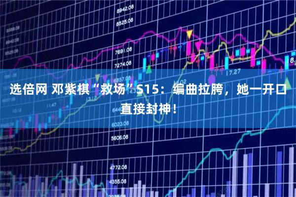 选倍网 邓紫棋“救场”S15：编曲拉胯，她一开口直接封神！