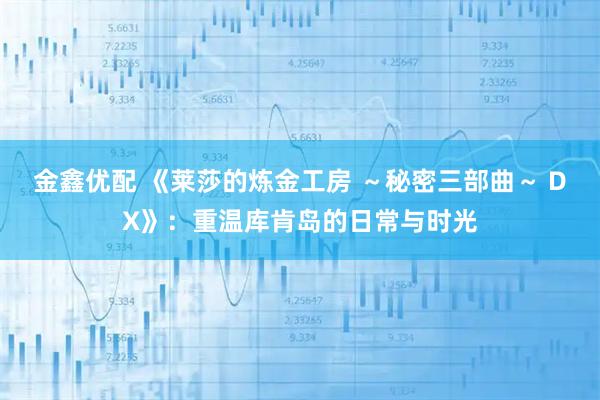 金鑫优配 《莱莎的炼金工房 ~秘密三部曲~ DX》:重温库肯岛的日常与时光