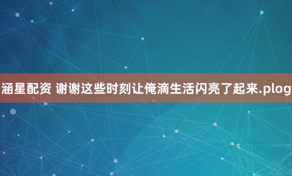 涵星配资 谢谢这些时刻让俺滴生活闪亮了起来.plog
