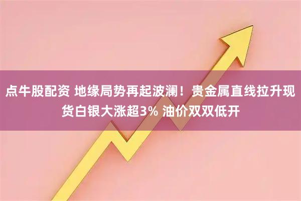 点牛股配资 地缘局势再起波澜！贵金属直线拉升现货白银大涨超3% 油价双双低开